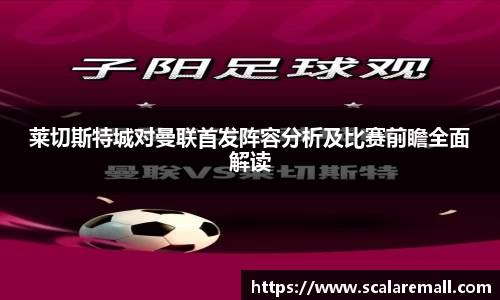 莱切斯特城对曼联首发阵容分析及比赛前瞻全面解读
