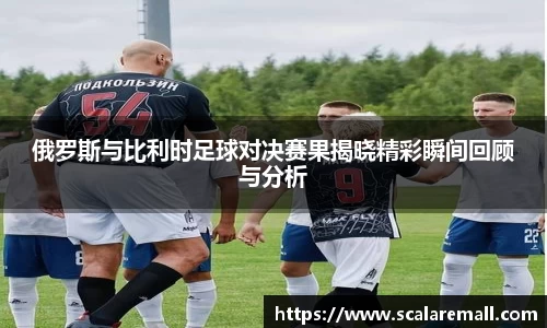 俄罗斯与比利时足球对决赛果揭晓精彩瞬间回顾与分析