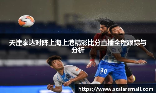 天津泰达对阵上海上港精彩比分直播全程跟踪与分析